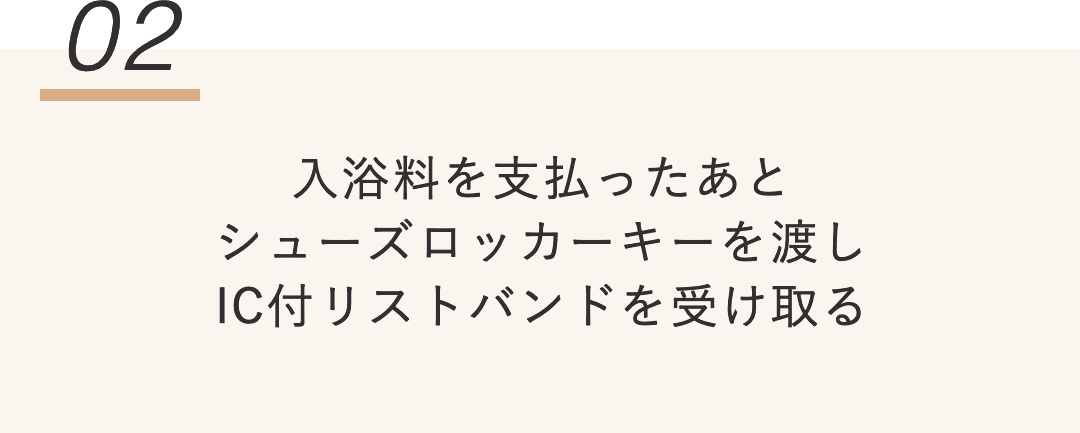02:入浴料を支払ったあと シューズロッカーキーを渡し IC付リストバンドを受け取る